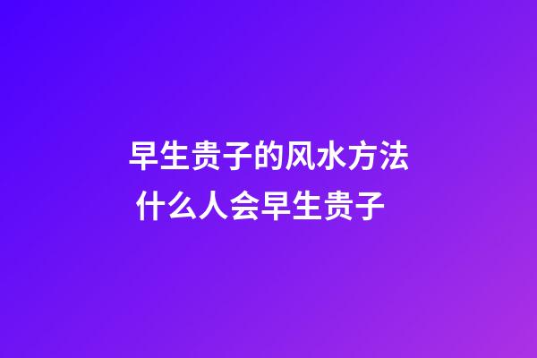 早生贵子的风水方法 什么人会早生贵子